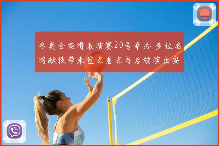 冬奥会花滑表演赛20号举办 多位名将献技带来重点看点与后续演出安排