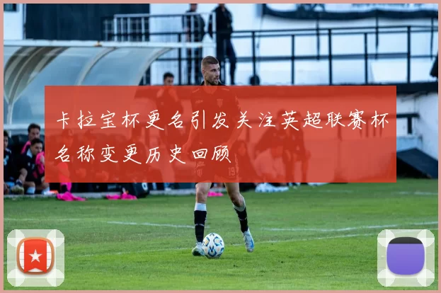 卡拉宝杯更名引发关注英超联赛杯名称变更历史回顾