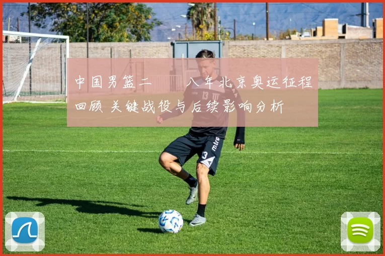 中国男篮二〇〇八年北京奥运征程回顾 关键战役与后续影响分析