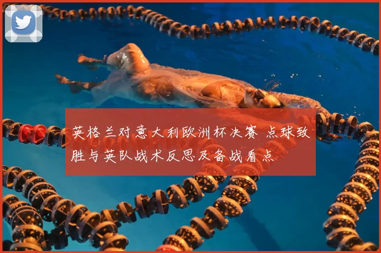 英格兰对意大利欧洲杯决赛 点球致胜与英队战术反思及备战看点