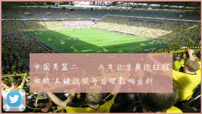 中国男篮二〇〇八年北京奥运征程回顾 关键战役与后续影响分析