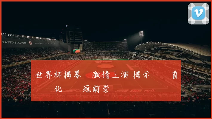 世界杯揭幕戰激情上演 揭示兩隊首發變化與奪冠前景