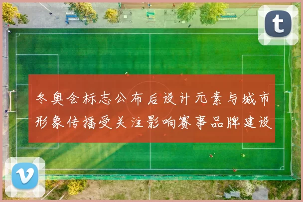 冬奥会标志公布后设计元素与城市形象传播受关注影响赛事品牌建设