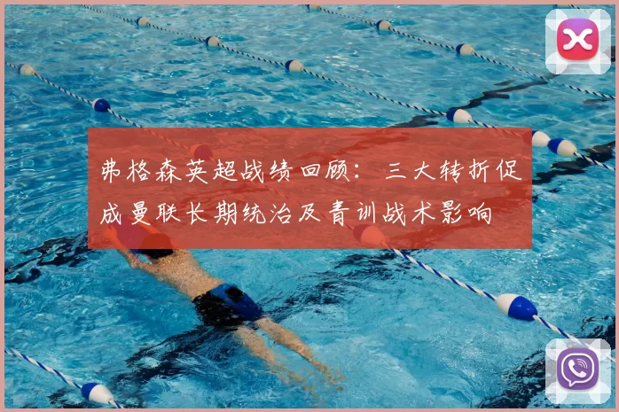 弗格森英超战绩回顾：三大转折促成曼联长期统治及青训战术影响