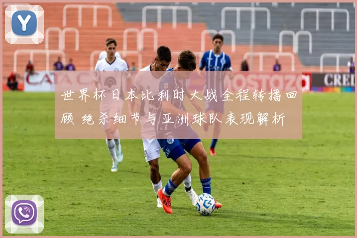 世界杯日本比利时大战全程转播回顾 绝杀细节与亚洲球队表现解析