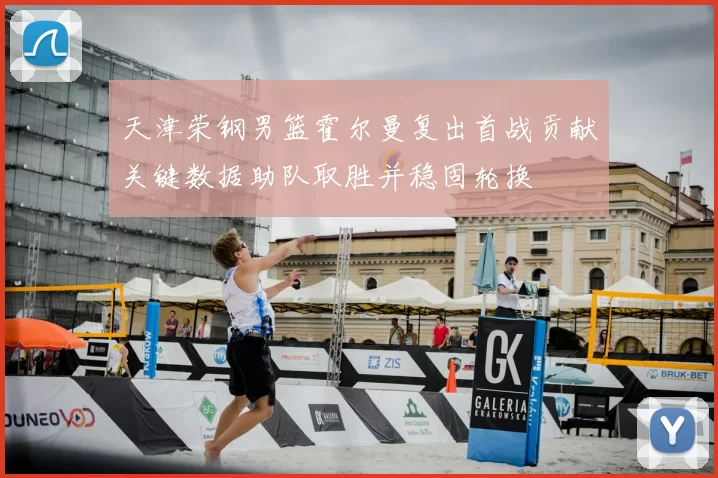 天津荣钢男篮霍尔曼复出首战贡献关键数据助队取胜并稳固轮换