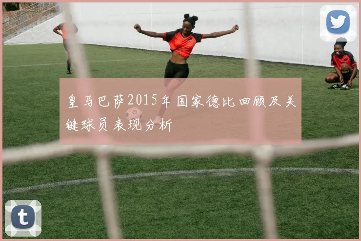皇马巴萨2015年国家德比回顾及关键球员表现分析