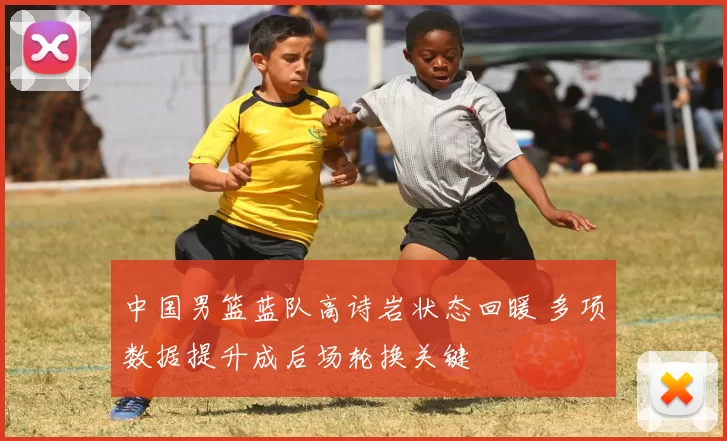 中国男篮蓝队高诗岩状态回暖 多项数据提升成后场轮换关键