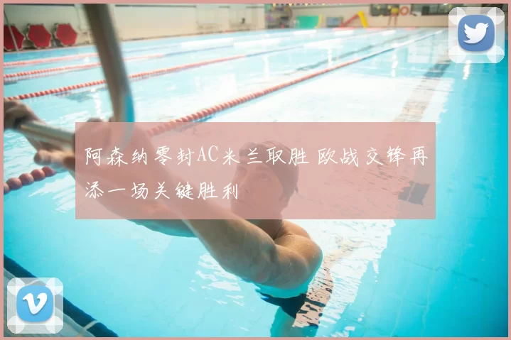 阿森纳零封AC米兰取胜 欧战交锋再添一场关键胜利