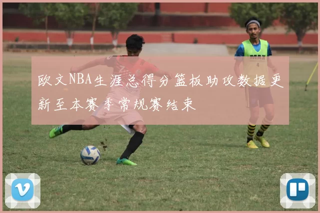 欧文NBA生涯总得分篮板助攻数据更新至本赛季常规赛结束