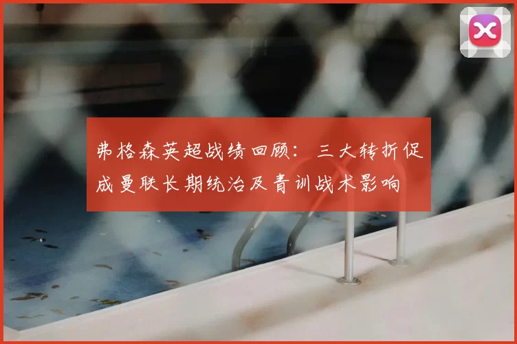 弗格森英超战绩回顾：三大转折促成曼联长期统治及青训战术影响