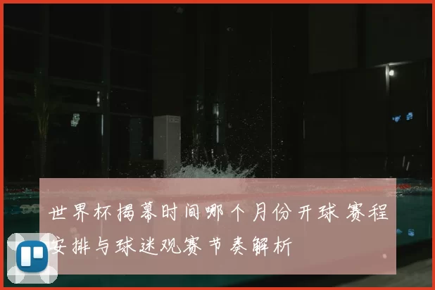 世界杯揭幕时间哪个月份开球 赛程安排与球迷观赛节奏解析